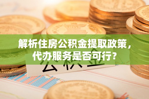 海勃湾解析住房公积金提取政策，代办服务是否可行？