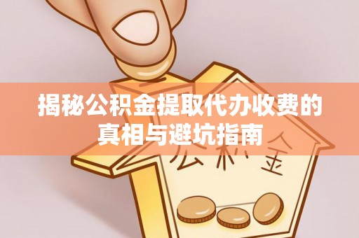 海勃湾揭秘公积金提取代办收费的真相与避坑指南