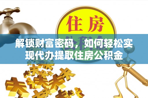 海勃湾解锁财富密码，如何轻松实现代办提取住房公积金