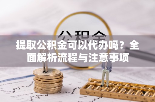 海勃湾提取公积金可以代办吗？全面解析流程与注意事项