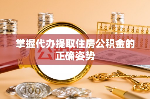 海勃湾掌握代办提取住房公积金的正确姿势