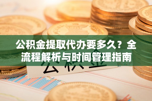 海勃湾公积金提取代办要多久？全流程解析与时间管理指南