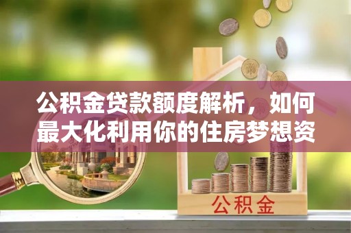 海勃湾公积金贷款额度解析，如何最大化利用你的住房梦想资金