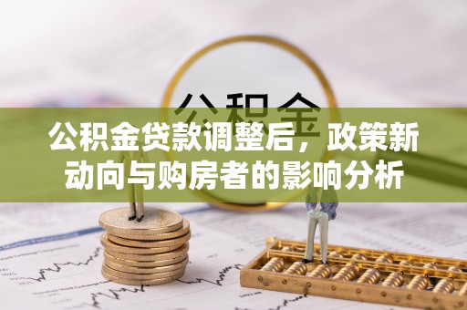 海勃湾公积金贷款调整后，政策新动向与购房者的影响分析