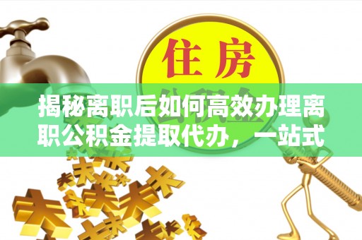 海勃湾揭秘离职后如何高效办理离职公积金提取代办，一站式服务全解析