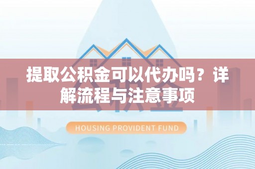 海勃湾提取公积金可以代办吗？详解流程与注意事项