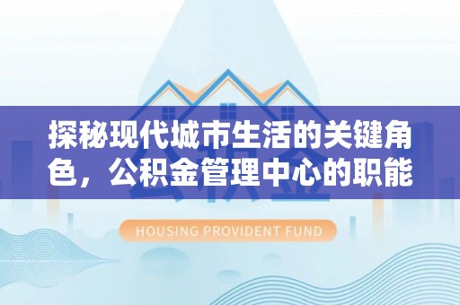 海勃湾探秘现代城市生活的关键角色，公积金管理中心的职能与影响