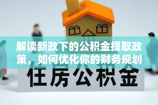 海勃湾解读新政下的公积金提取政策，如何优化你的财务规划