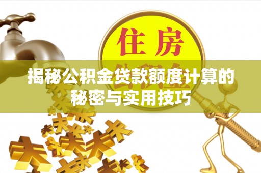 海勃湾揭秘公积金贷款额度计算的秘密与实用技巧