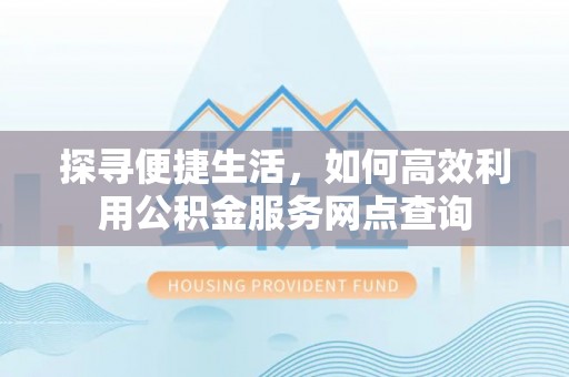 海勃湾探寻便捷生活，如何高效利用公积金服务网点查询