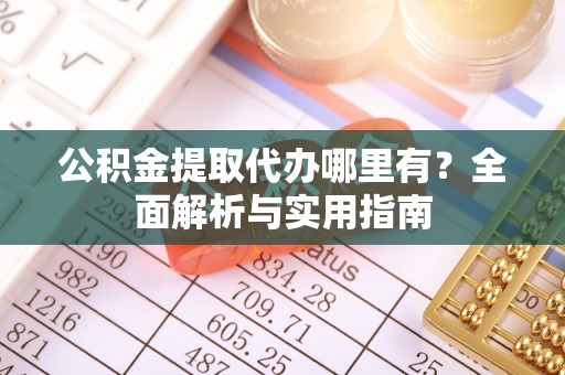 海勃湾公积金提取代办哪里有？全面解析与实用指南