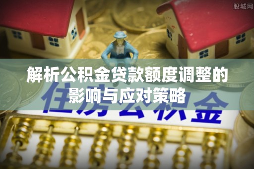海勃湾解析公积金贷款额度调整的影响与应对策略