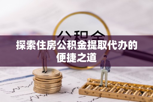 海勃湾探索住房公积金提取代办的便捷之道