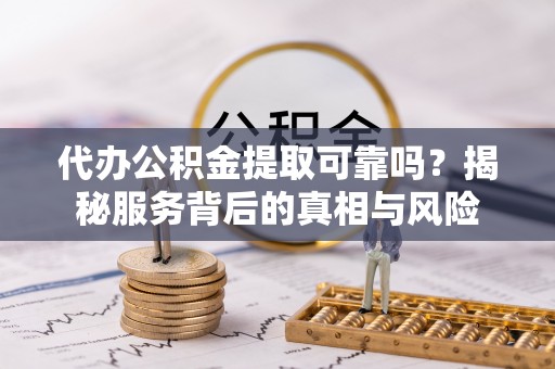 海勃湾代办公积金提取可靠吗？揭秘服务背后的真相与风险