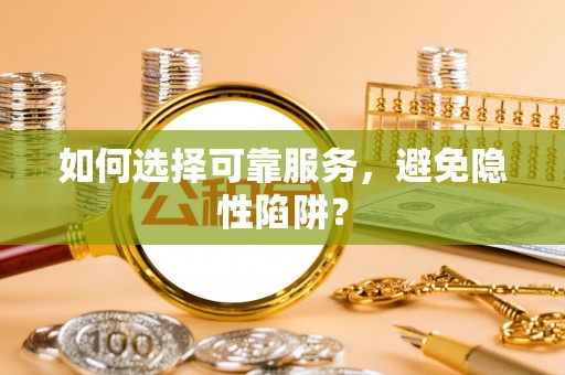 海勃湾如何选择可靠服务，避免隐性陷阱？