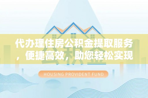 海勃湾代办理住房公积金提取服务，便捷高效，助您轻松实现资金规划