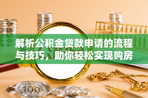 海勃湾解析公积金贷款申请的流程与技巧，助你轻松实现购房梦想