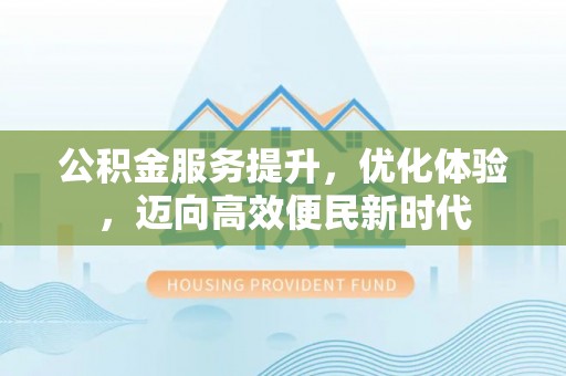 海勃湾公积金服务提升，优化体验，迈向高效便民新时代