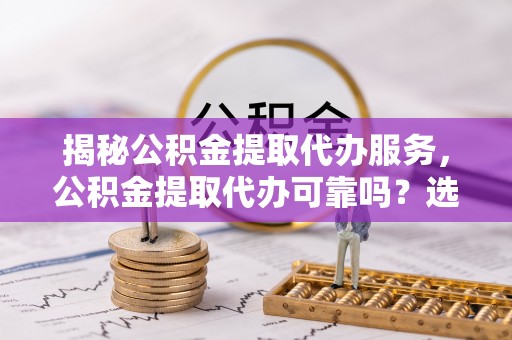 海勃湾揭秘公积金提取代办服务，公积金提取代办可靠吗？选择需谨慎