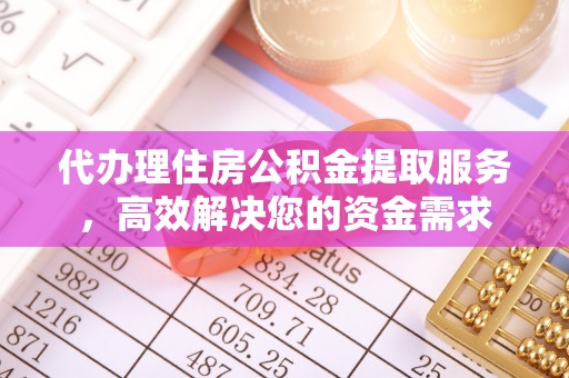 海勃湾代办理住房公积金提取服务，高效解决您的资金需求