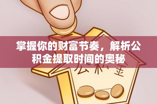 海勃湾掌握你的财富节奏，解析公积金提取时间的奥秘