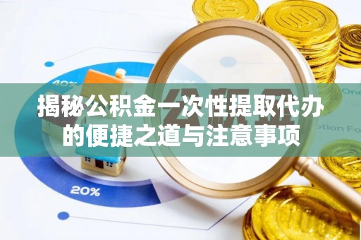 海勃湾揭秘公积金一次性提取代办的便捷之道与注意事项