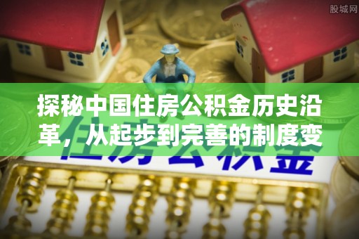 海勃湾探秘中国住房公积金历史沿革，从起步到完善的制度变迁