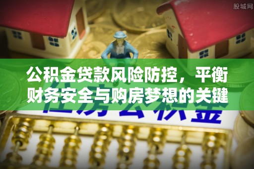 海勃湾公积金贷款风险防控，平衡财务安全与购房梦想的关键