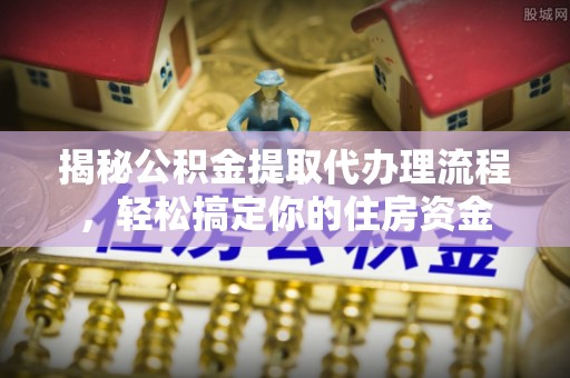 海勃湾揭秘公积金提取代办理流程，轻松搞定你的住房资金