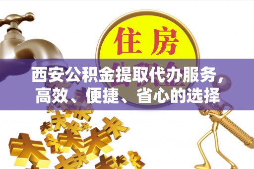 海勃湾西安公积金提取代办服务，高效、便捷、省心的选择