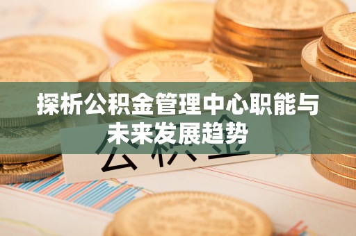 海勃湾探析公积金管理中心职能与未来发展趋势