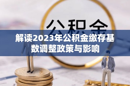 海勃湾解读2023年公积金缴存基数调整政策与影响