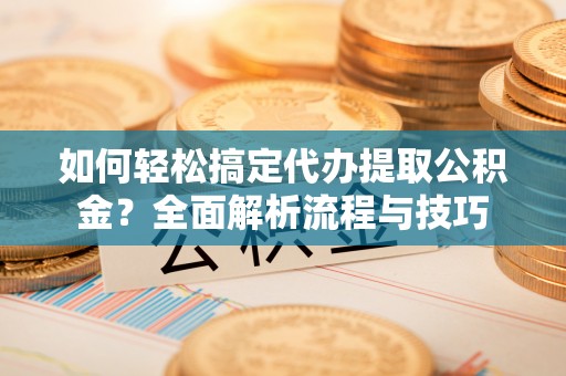 海勃湾如何轻松搞定代办提取公积金？全面解析流程与技巧