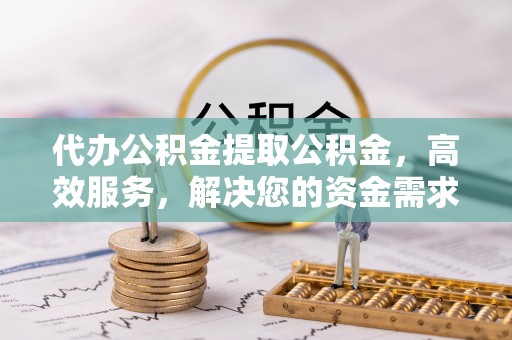 海勃湾代办公积金提取公积金，高效服务，解决您的资金需求