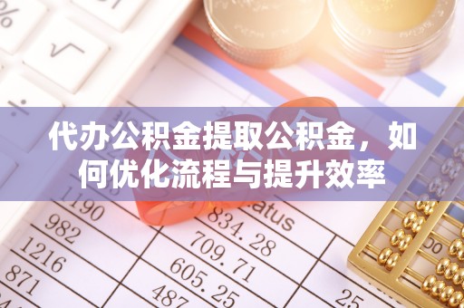海勃湾代办公积金提取公积金，如何优化流程与提升效率