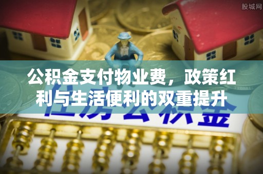 海勃湾公积金支付物业费，政策红利与生活便利的双重提升