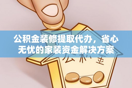 海勃湾公积金装修提取代办，省心无忧的家装资金解决方案