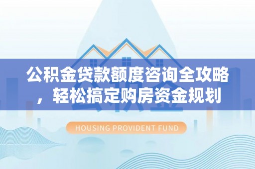 海勃湾公积金贷款额度咨询全攻略，轻松搞定购房资金规划