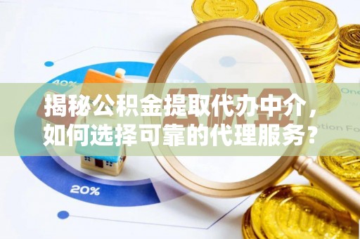 海勃湾揭秘公积金提取代办中介，如何选择可靠的代理服务？