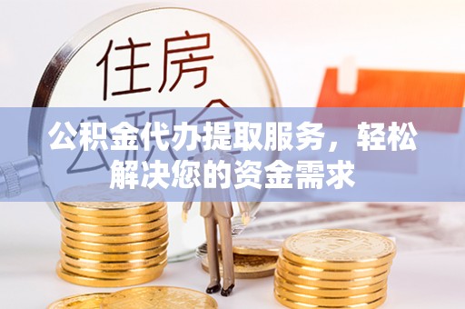 海勃湾公积金代办提取服务，轻松解决您的资金需求