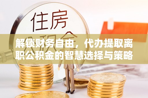 海勃湾解锁财务自由，代办提取离职公积金的智慧选择与策略