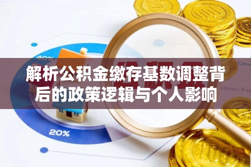 海勃湾解析公积金缴存基数调整背后的政策逻辑与个人影响