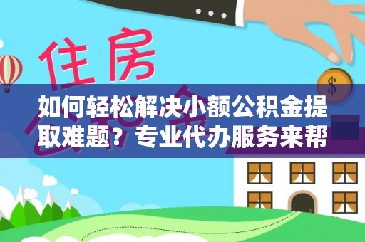 海勃湾如何轻松解决小额公积金提取难题？专业代办服务来帮忙