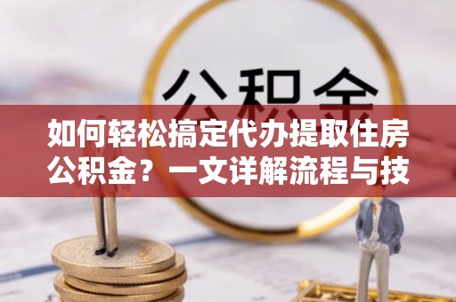 海勃湾如何轻松搞定代办提取住房公积金？一文详解流程与技巧