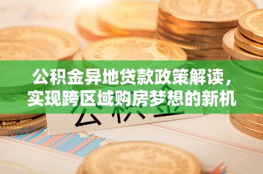 海勃湾公积金异地贷款政策解读，实现跨区域购房梦想的新机遇