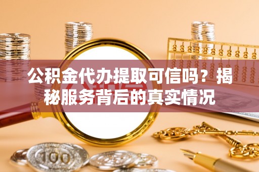 海勃湾公积金代办提取可信吗？揭秘服务背后的真实情况