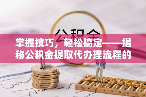 海勃湾掌握技巧，轻松搞定——揭秘公积金提取代办理流程的关键步骤