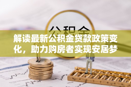 海勃湾解读最新公积金贷款政策变化，助力购房者实现安居梦想