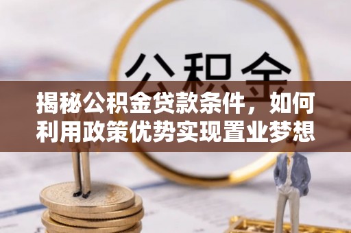 海勃湾揭秘公积金贷款条件，如何利用政策优势实现置业梦想