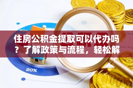 海勃湾住房公积金提取可以代办吗？了解政策与流程，轻松解决疑惑